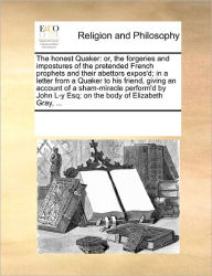 Title: The Honest Quaker: Or, the Forgeries and Impostures of the Pretended French Prophets and Their Abettors Expos'd; In a Letter from a Quaker to His Friend, Giving an Account of a Sham-Miracle Perform'd by John L-Y Esq; On the Body of Elizabeth Gray, ..., Author: Multiple Contributors