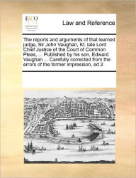 Title: The Reports and Arguments of That Learned Judge, Sir John Vaughan, Kt. Late Lord Chief Justice of the Court of Common Pleas, ... Published by His Son, Edward Vaughan ... Carefully Corrected from the Errors of the Former Impression, Ed 2, Author: Multiple Contributors