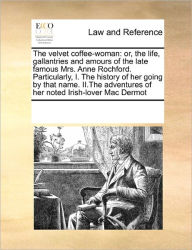 Title: The Velvet Coffee-Woman: Or, the Life, Gallantries and Amours of the Late Famous Mrs. Anne Rochford. Particularly, I. the History of Her Going by That Name. II.the Adventures of Her Noted Irish-Lover Mac Dermot, Author: Multiple Contributors