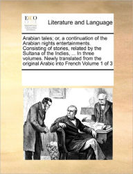 Title: Arabian Tales; Or, a Continuation of the Arabian Nights Entertainments. Consisting of Stories, Related by the Sultana of the Indies, ... in Three Volumes. Newly Translated from the Original Arabic Into French Volume 1 of 3, Author: Multiple Contributors