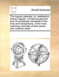 Title: The Rogues Calendar; Or, Malefactors Bloody Register. Containing Genuine and Circumstantial Narratives of the Lives and Transactions, of the Most Notorious Criminals of Both Sexes, Who Suffered Death, Author: Multiple Contributors