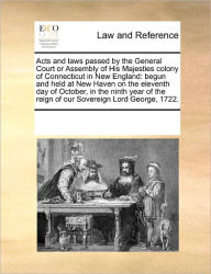 Title: Acts and Laws Passed by the General Court or Assembly of His Majesties Colony of Connecticut in New England: Begun and Held at New Haven on the Eleventh Day of October, in the Ninth Year of the Reign of Our Sovereign Lord George, 1722., Author: Multiple Contributors
