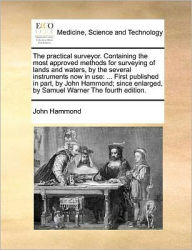 Title: The Practical Surveyor. Containing the Most Approved Methods for Surveying of Lands and Waters, by the Several Instruments Now in Use: ... First Published in Part, by John Hammond; Since Enlarged, by Samuel Warner the Fourth Edition., Author: John Hammond