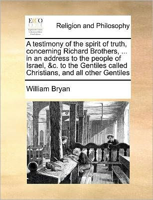 A Testimony of the Spirit Truth, Concerning Richard Brothers, ... an Address to People Israel, &C. Gentiles Called Christians, and All Other