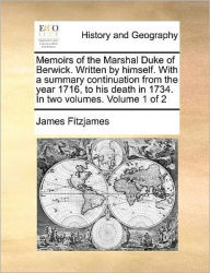 Title: Memoirs of the Marshal Duke of Berwick. Written by Himself. with a Summary Continuation from the Year 1716, to His Death in 1734. in Two Volumes. Volume 1 of 2, Author: James Fitzjames