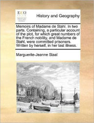 Title: Memoirs of Madame de Stahl. in Two Parts. Containing, a Particular Account of the Plot, for Which Great Numbers of the French Nobility, and Madame de Stahl, Were Committed Prisoners. Written by Herself, in Her Last Illness., Author: Marguerite-Jeanne Staal