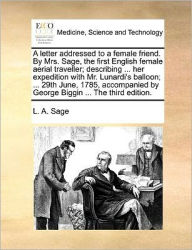 Title: A Letter Addressed to a Female Friend. by Mrs. Sage, the First English Female Aerial Traveller; Describing ... Her Expedition with Mr. Lunardi's Balloon; ... 29th June, 1785, Accompanied by George Biggin ... the Third Edition., Author: L A Sage