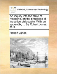 Title: An Inquiry Into the State of Medicine, on the Principles of Inductive Philosophy. with an Appendix; ... by Robert Jones, M.D., Author: Robert Jones