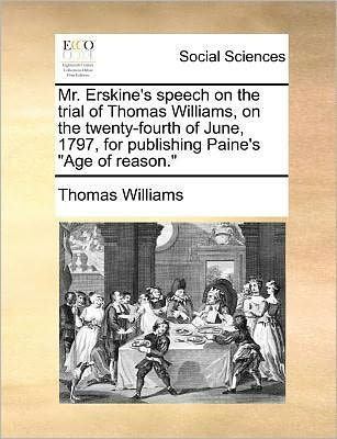 Mr. Erskine's Speech on the Trial of Thomas Williams, Twenty-Fourth June, 1797, for Publishing Paine's Age Reason.