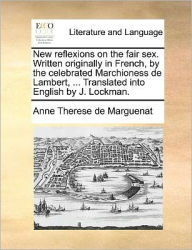Title: New Reflexions on the Fair Sex. Written Originally in French, by the Celebrated Marchioness de Lambert, ... Translated Into English by J. Lockman., Author: Anne Therese De Marguenat