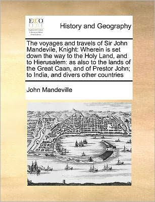 the Voyages and Travels of Sir John Mandevile, Knight: Wherein Is Set Down Way To Holy Land, Hierusalem: As Also Lands Great Caan, Prestor John; India, Divers Other Countries