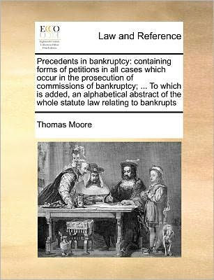 Precedents bankruptcy: containing forms of petitions all cases which occur the prosecution commissions bankruptcy; ... to is added, an alphabetical abstract whole statute law relating bankrupts