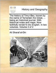 Title: The History of Timur-Bec, Known by the Name of Tamerlain the Great, ... Being an Historical Journal. with Historical Notes and Maps. Now Faithfully Render'd Into English. in Two Volumes. Volume 2 of 2, Author: Ali Sharaf Al-Din