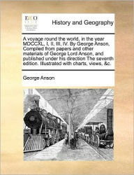 Title: A Voyage Round the World, in the Year MDCCXL, I, II, III, IV. by George Anson, Compiled from Papers and Other Materials of George Lord Anson, and Published Under His Direction the Seventh Edition. Illustrated with Charts, Views, &C., Author: George Anson