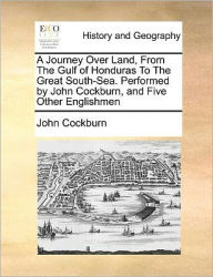 Title: A Journey Over Land, from the Gulf of Honduras to the Great South-Sea. Performed by John Cockburn, and Five Other Englishmen, Author: John Cockburn