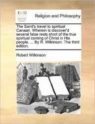 Title: The Saint's Travel to Spiritual Canaan. Wherein Is Discover'd Several False Rests Short of the True Spiritual Coming of Christ in His People. ... by R. Wilkinson. the Third Edition., Author: Robert Wilkinson