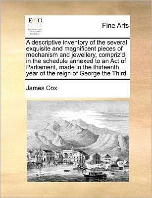A descriptive inventory of the several exquisite and magnificent pieces mechanism jewellery, compriz'd schedule annexed to an Act Parliament, made thirteenth year reign George Third