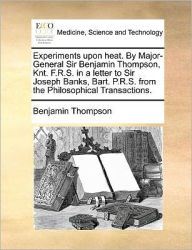 Title: Experiments Upon Heat. by Major-General Sir Benjamin Thompson, Knt. F.R.S. in a Letter to Sir Joseph Banks, Bart. P.R.S. from the Philosophical Transactions., Author: Benjamin  Thompson