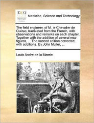 Title: The Field Engineer. of M. Le Chevalier de Clairac, Translated from the French, with Observations and Remarks on Each Chapter. Together with the Addition of Several New Figures, ... the Second Edition Corrected, with Additions. by John Muller, ..., Author: Louis Andre De La Mamie