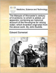 Title: The Marquis of Worcester's Century of Inventions: To Which Is Added, an Appendix; Containing an Historical Account of the Fire-Engine for Raising Water; Which Invention Originated from the Above Work. by John Buddle., Author: Edward Somerset