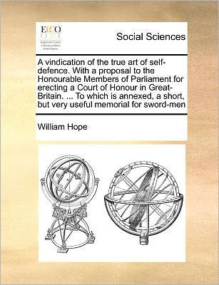 a Vindication of the True Art Self-Defence. with Proposal to Honourable Members Parliament for Erecting Court Honour Great-Britain. ... Which Is Annexed, Short, But Very Useful Memorial Sword-Men