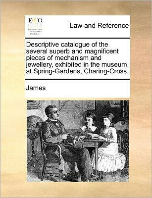 Descriptive Catalogue of the Several Superb and Magnificent Pieces Mechanism Jewellery, Exhibited Museum, at Spring-Gardens, Charing-Cross.