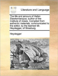 Title: The Life and Amours of Hafen Slawkenbergius; Author of the Institute of Noses. Compiled from Authentic Materials, Communicated to the Editor, by the Learned Mr. Heydegger, of Strasburg., Author: Heydegger