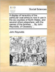 Title: A Display of Herauldry of the Particular Coat Armours Now in Use in the Six Counties of North-Wales, and Several Others Elsewhere; With the Names of the Families, ... by John Reynolds, of Oswestry ..., Author: John Reynolds