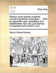 Title: Essays Upon Several Subjects, Concerning British Antiquities; ... with an Appendix Upon Hereditary and Indefeasible Right. by Lord Kames. Composed Anno M.DCC.XLV., Author: Henry Home Kames