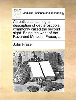 a Treatise Containing Description of Deuteroscopia, Commonly Called the Second Sight. Being Work Reverend Mr. John Fraser, ...