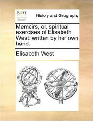 Title: Memoirs, Or, Spiritual Exercises of Elisabeth West: Written by Her Own Hand., Author: Elisabeth West
