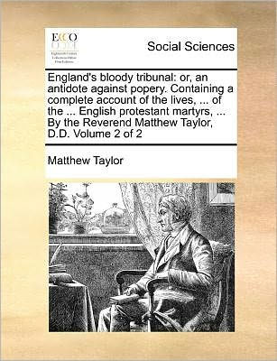 England's bloody tribunal: or, an antidote against popery. Containing a complete account of the lives, ... of the ... English protestant martyrs, ... By the Reverend Matthew Taylor, D.D. Volume 2 of 2