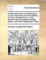 Title: A Letter from the Lord Mordington, to His Grace the Lord Arch-Bishop of York; Occasion'd by a Most Impious and Scandalous Weekly Paper, Call'd the Independent Whig., Author: George Douglas Mordington