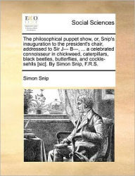 Title: The Philosophical Puppet Show, Or, Snip's Inauguration to the President's Chair, Addressed to Sir J--- B---, ... a Celebrated Connoisseur in Chickweed, Caterpillars, Black Beetles, Butterflies, and Cockle-Sehlls [sic]. by Simon Snip, F.R.S., Author: Simon Snip