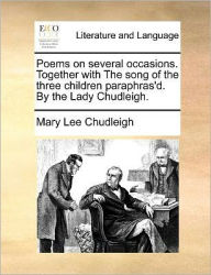 Title: Poems on Several Occasions. Together with the Song of the Three Children Paraphras'd. by the Lady Chudleigh., Author: Mary Lee Chudleigh Lad