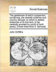 Title: The Gentleman & Lady's Companion; Containing, the Newest Cotillions and Country Dances; To Which Is Added, Instances of Ill Manners, to Be Carefully Avoided by Youth of Both Sexes. [Three Lines from II. Samuel], Author: John Griffiths