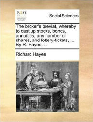 Title: The Broker's Breviat, Whereby to Cast Up Stocks, Bonds, Annuities, Any Number of Shares, and Lottery-Tickets, ... by R. Hayes, ..., Author: Richard Hayes