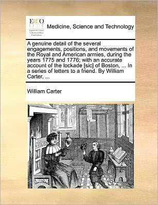 a Genuine Detail of the Several Engagements, Positions, and Movements Royal American Armies, During Years 1775 1776; With an Accurate Account Lockade [Sic] Boston, ... Series Letters to Friend. by William Carter, .