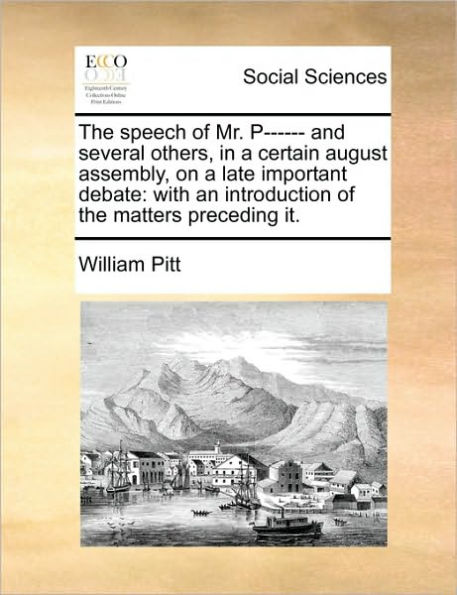 the speech of Mr. P------ and several others, a certain august assembly, on late important debate: with an introduction matters preceding it.