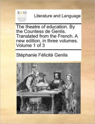 Title: The Theatre of Education. by the Countess de Genlis. Translated from the French. a New Edition, in Three Volumes. Volume 1 of 3, Author: Stephanie-Felicite Du Crest De Genlis