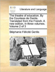Title: The Theatre of Education. by the Countess de Genlis. Translated from the French. a New Edition, in Three Volumes. Volume 2 of 3, Author: Stephanie-Felicite Du Crest De Genlis