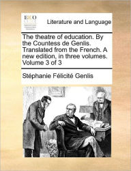 Title: The Theatre of Education. by the Countess de Genlis. Translated from the French. a New Edition, in Three Volumes. Volume 3 of 3, Author: Stephanie-Felicite Du Crest De Genlis