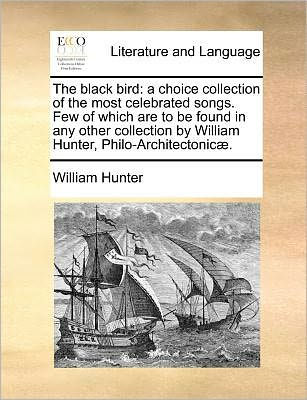 The Black Bird: A Choice Collection of the Most Celebrated Songs. Few of Which Are to Be Found in Any Other Collection by William Hunter, Philo-Architectonicae.