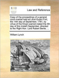 Title: Copy of the Proceedings of a General Court-Martial Held at Land-Guard Fort, the 14th Day of September, 1761, by Virtue of the King's Warrant Dated the 4th Day of This Instant September, Directed to the Right Hon. Lord Robert Bertie, ..., Author: William Lynch