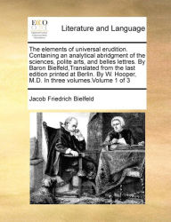 Title: The Elements of Universal Erudition. Containing an Analytical Abridgment of the Sciences, Polite Arts, and Belles Lettres. by Baron Bielfeld, Translated from the Last Edition Printed at Berlin. by W. Hooper, M.D. in Three Volumes.Volume 1 of 3, Author: Jacob Friedrich Bielfeld