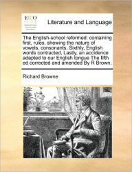 Title: The English-School Reformed: Containing First, Rules, Shewing the Nature of Vowels, Consonants, Sixthly, English Words Contracted, Lastly, an Accidence Adapted to Our English Tongue the Fifth Ed Corrected and Amended by R Brown,, Author: Richard Browne