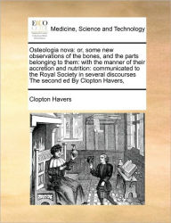 Title: Osteologia Nova: Or, Some New Observations of the Bones, and the Parts Belonging to Them: With the Manner of Their Accretion and Nutrition: Communicated to the Royal Society in Several Discourses the Second Ed by Clopton Havers,, Author: Clopton Havers