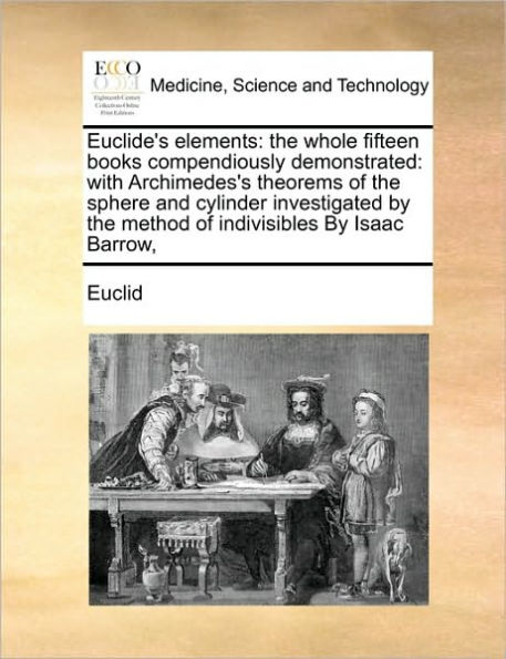 Euclide's Elements: the Whole Fifteen Books Compendiously Demonstrated: With Archimedes's Theorems of Sphere and Cylinder Investigated by Method Indivisibles Isaac Barrow,