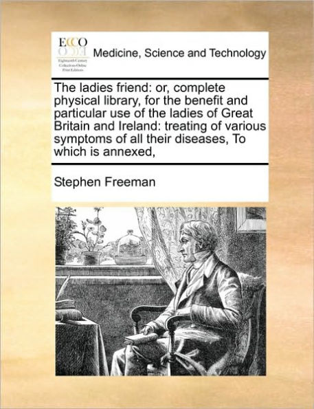 the Ladies Friend: Or, Complete Physical Library, for Benefit and Particular Use of Great Britain Ireland: Treating Various Symptoms All Their Diseases, to Which Is Annexed,