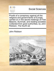 Title: Proofs of a conspiracy against all the religions and governments of Europe, carried on in the secret meetings of Free Masons, Illuminati, and reading societies Collected from good authorities, by John Robison, The fourth ed, Author: John Robison